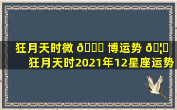 狂月天时微 🕊 博运势 🦟 （狂月天时2021年12星座运势）